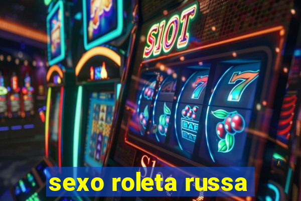 sexo roleta russa